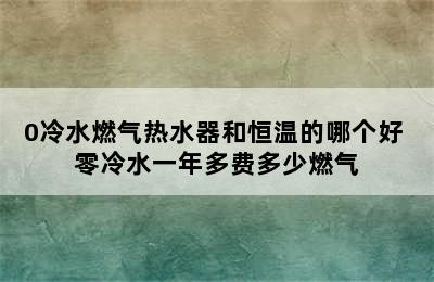 0冷水燃气热水器和恒温的哪个好 零冷水一年多费多少燃气